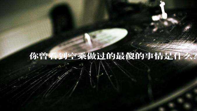 你曾看到空乘做过的最傻的事情是什么？