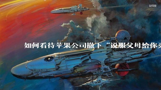 如何看待苹果公司撤下“说服父母给你买一台 Mac”的广告***，上线仅一天？