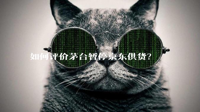 如何评价茅台暂停京东供货？