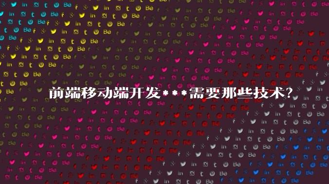 前端移动端开发***需要那些技术？