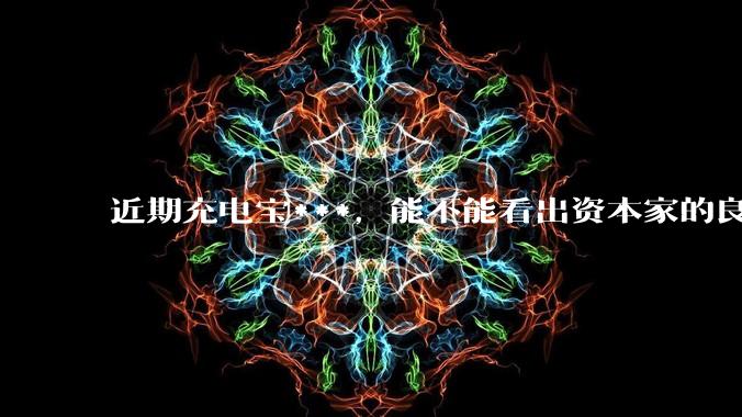 近期充电宝***，能不能看出资本家的良心坏了？