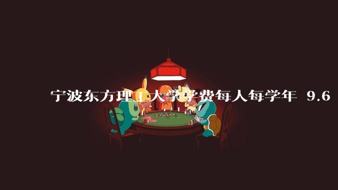 宁波东方理工大学学费每人每学年 9.6 万，为什么会这么贵？